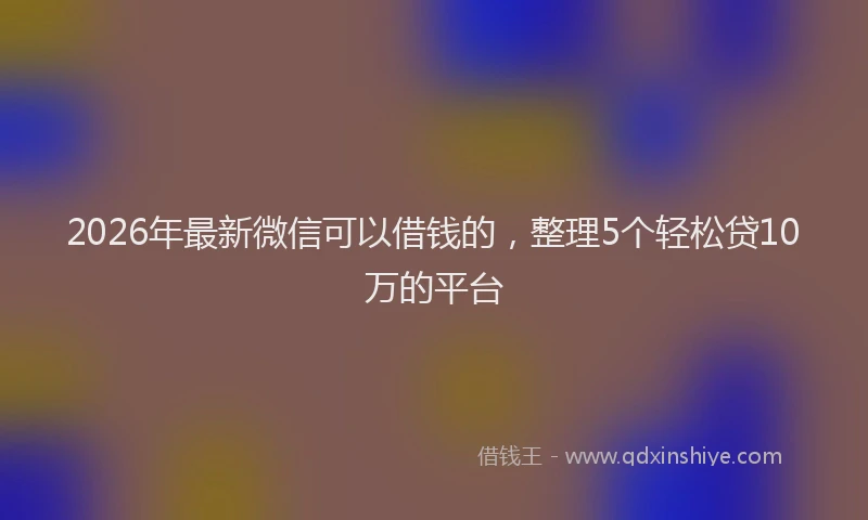 2026年最新微信可以借钱的，整理5个轻松贷10万的平台