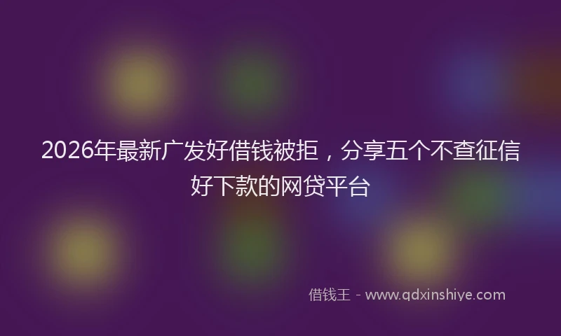 2026年最新广发好借钱被拒，分享五个不查征信好下款的网贷平台