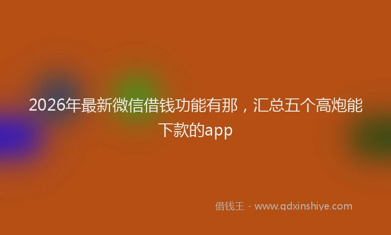 2026年最新微信借钱功能有那，汇总五个高炮能下款的app