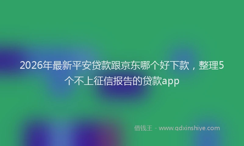 2026年最新平安贷款跟京东哪个好下款，整理5个不上征信报告的贷款app