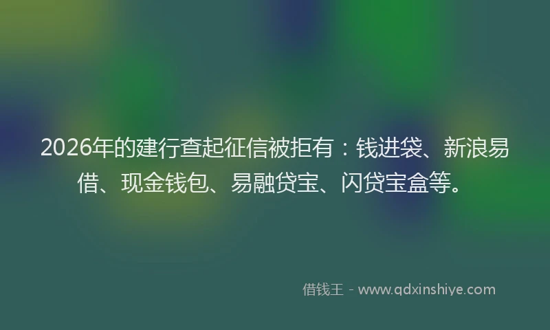 2026年的建行查起征信被拒有：钱进袋、新浪易借、现金钱包、易融贷宝、闪贷宝盒等。