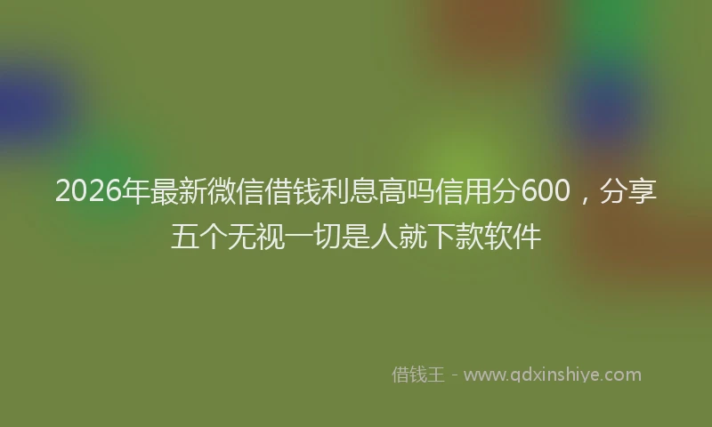 2026年最新微信借钱利息高吗信用分600，分享五个无视一切是人就下款软件