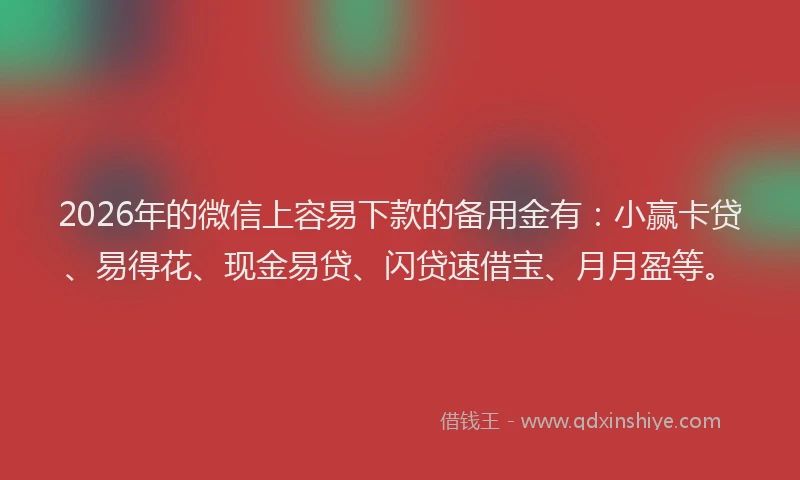 2026年的微信上容易下款的备用金有：小赢卡贷、易得花、现金易贷、闪贷速借宝、月月盈等。