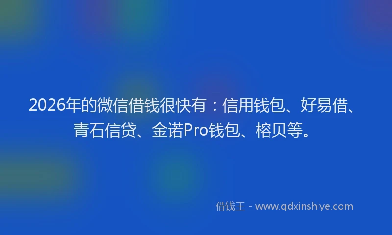 2026年的微信借钱很快有：信用钱包、好易借、青石信贷、金诺Pro钱包、榕贝等。