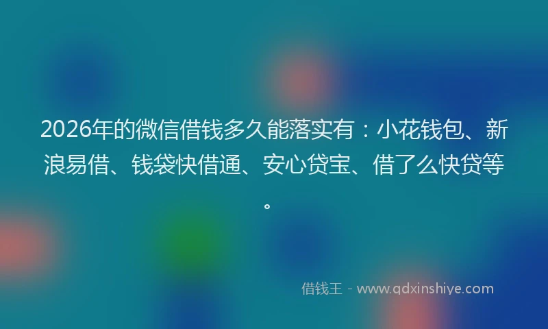 2026年的微信借钱多久能落实有：小花钱包、新浪易借、钱袋快借通、安心贷宝、借了么快贷等。
