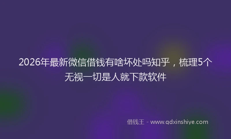 2026年最新微信借钱有啥坏处吗知乎，梳理5个无视一切是人就下款软件