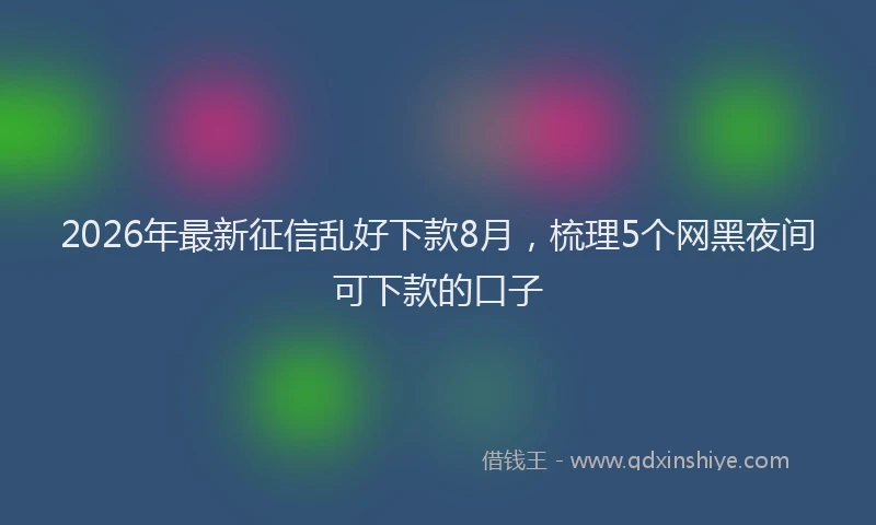2026年最新征信乱好下款8月，梳理5个网黑夜间可下款的口子