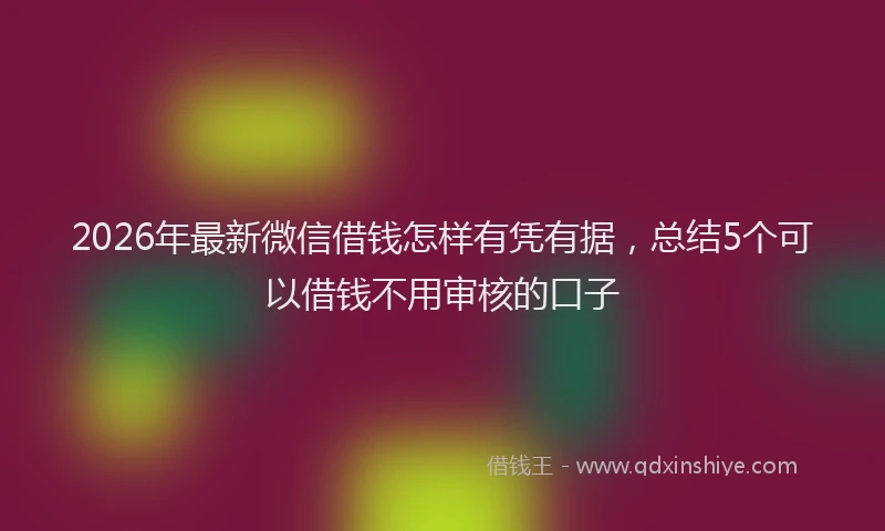 2026年最新微信借钱怎样有凭有据，总结5个可以借钱不用审核的口子