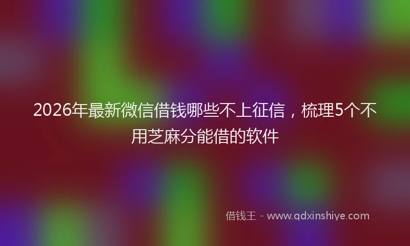 2026年最新微信借钱哪些不上征信，梳理5个不用芝麻分能借的软件