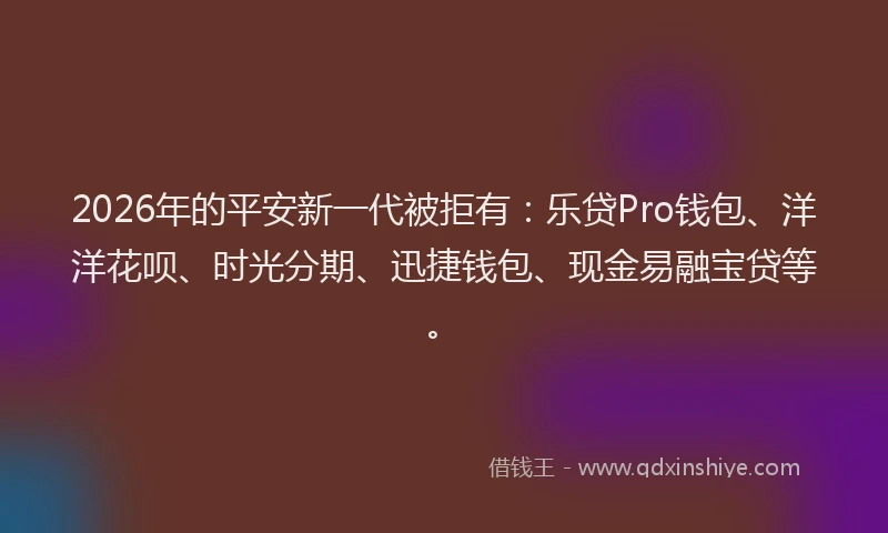 2026年的平安新一代被拒有：乐贷Pro钱包、洋洋花呗、时光分期、迅捷钱包、现金易融宝贷等。