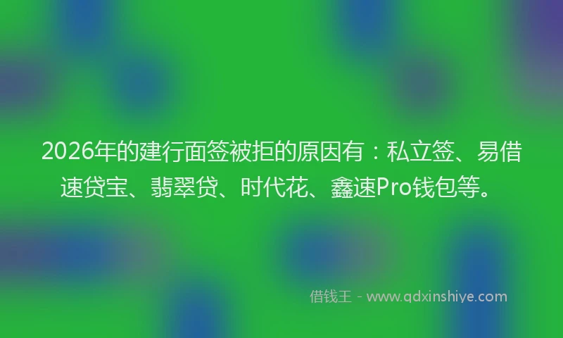 2026年的建行面签被拒的原因有：私立签、易借速贷宝、翡翠贷、时代花、鑫速Pro钱包等。