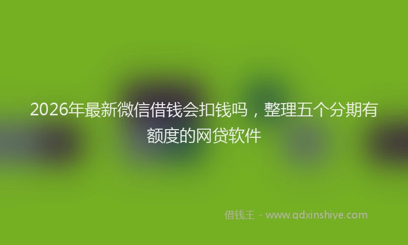 2026年最新微信借钱会扣钱吗，整理五个分期有额度的网贷软件