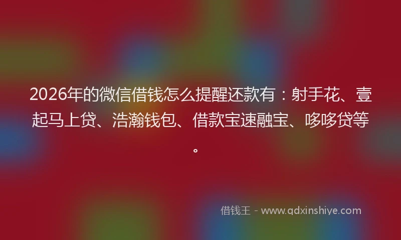 2026年的微信借钱怎么提醒还款有：射手花、壹起马上贷、浩瀚钱包、借款宝速融宝、哆哆贷等。