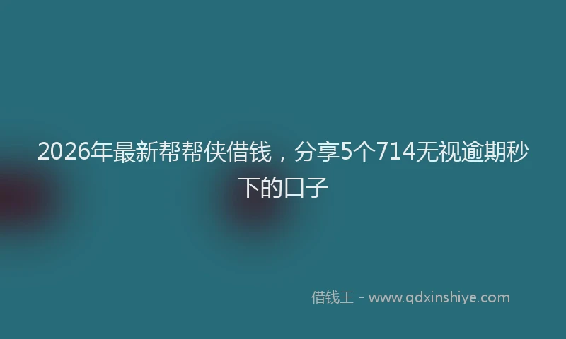 2026年最新帮帮侠借钱，分享5个714无视逾期秒下的口子