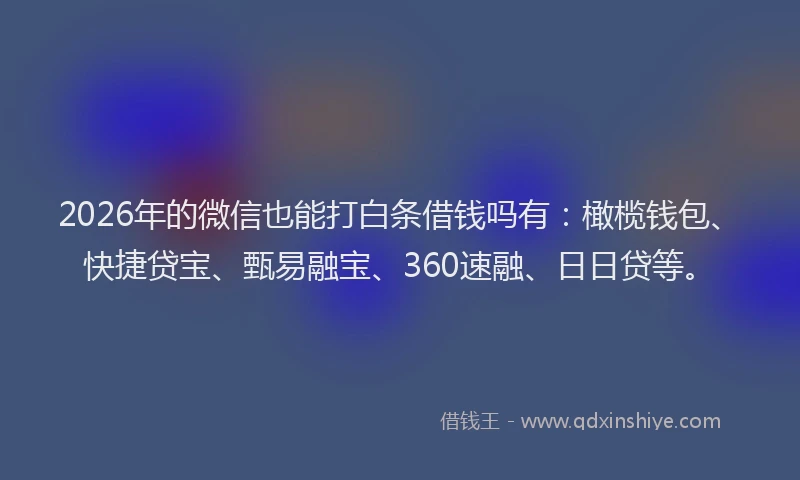 2026年的微信也能打白条借钱吗有：橄榄钱包、快捷贷宝、甄易融宝、360速融、日日贷等。