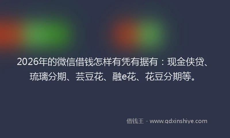 2026年的微信借钱怎样有凭有据有：现金侠贷、琉璃分期、芸豆花、融e花、花豆分期等。