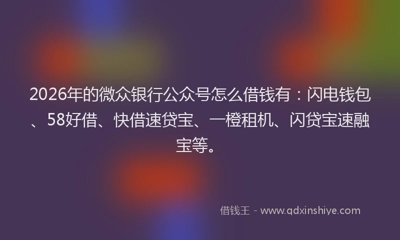 2026年的微众银行公众号怎么借钱有：闪电钱包、58好借、快借速贷宝、一橙租机、闪贷宝速融宝等。