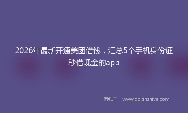 2026年最新开通美团借钱，汇总5个手机身份证秒借现金的app