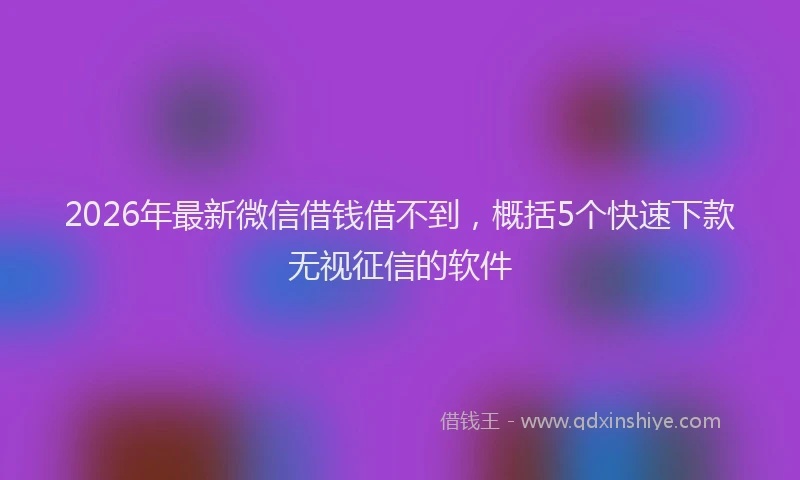 2026年最新微信借钱借不到，概括5个快速下款无视征信的软件