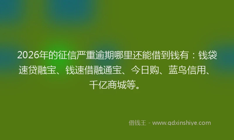 2026年的征信严重逾期哪里还能借到钱有：钱袋速贷融宝、钱速借融通宝、今日购、蓝鸟信用、千亿商城等。