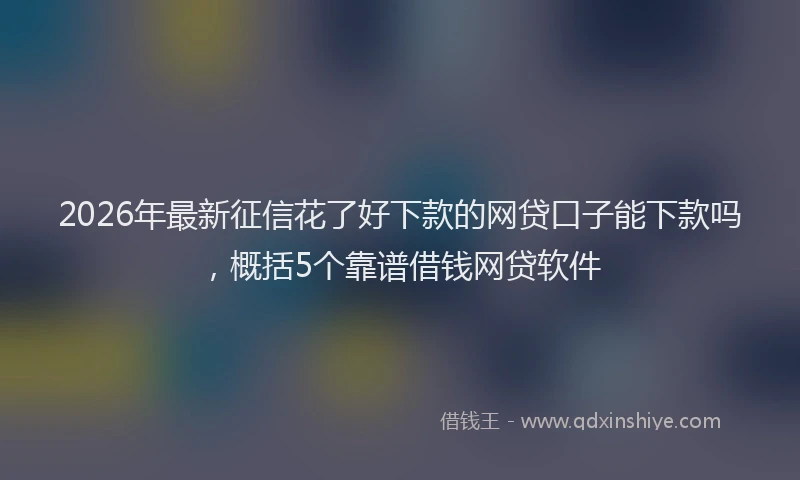 2026年最新征信花了好下款的网贷口子能下款吗，概括5个靠谱借钱网贷软件