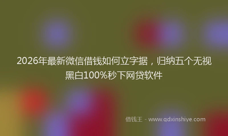 2026年最新微信借钱如何立字据，归纳五个无视黑白100%秒下网贷软件