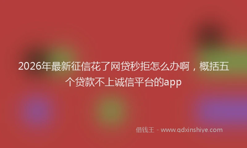 2026年最新征信花了网贷秒拒怎么办啊，概括五个贷款不上诚信平台的app