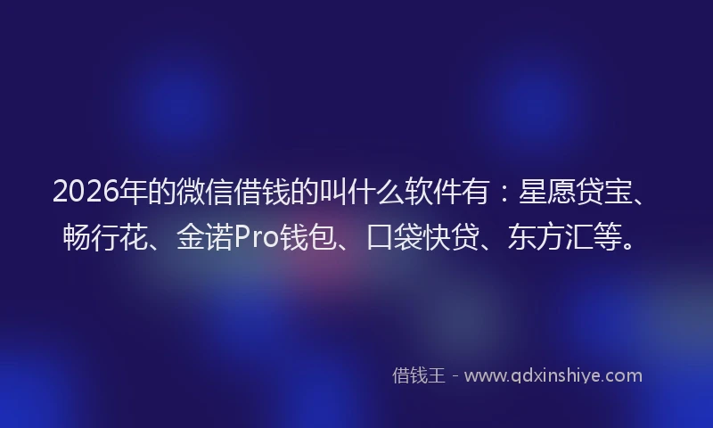 2026年的微信借钱的叫什么软件有：星愿贷宝、畅行花、金诺Pro钱包、口袋快贷、东方汇等。