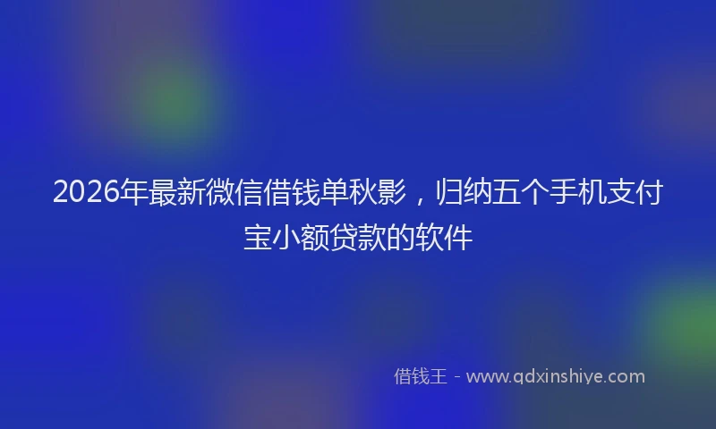2026年最新微信借钱单秋影，归纳五个手机支付宝小额贷款的软件