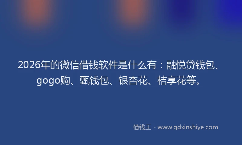 2026年的微信借钱软件是什么有：融悦贷钱包、gogo购、甄钱包、银杏花、桔享花等。