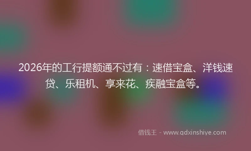 2026年的工行提额通不过有：速借宝盒、洋钱速贷、乐租机、享来花、疾融宝盒等。