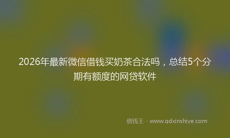 2026年最新微信借钱买奶茶合法吗，总结5个分期有额度的网贷软件