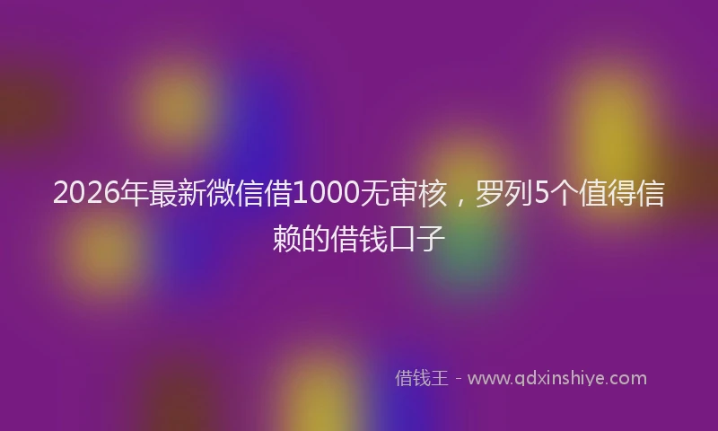 2026年最新微信借1000无审核，罗列5个值得信赖的借钱口子