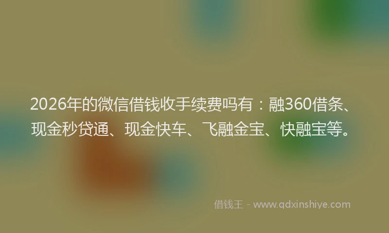 2026年的微信借钱收手续费吗有：融360借条、现金秒贷通、现金快车、飞融金宝、快融宝等。