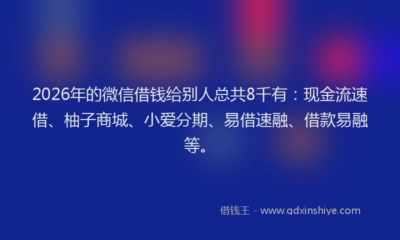 2026年的微信借钱给别人总共8千有：现金流速借、柚子商城、小爱分期、易借速融、借款易融等。