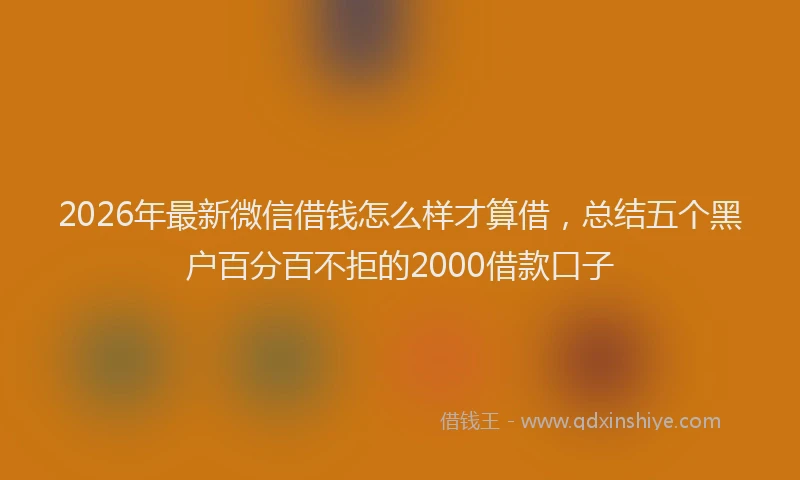 2026年最新微信借钱怎么样才算借，总结五个黑户百分百不拒的2000借款口子