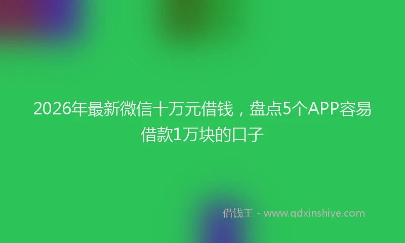 2026年最新微信十万元借钱，盘点5个APP容易借款1万块的口子