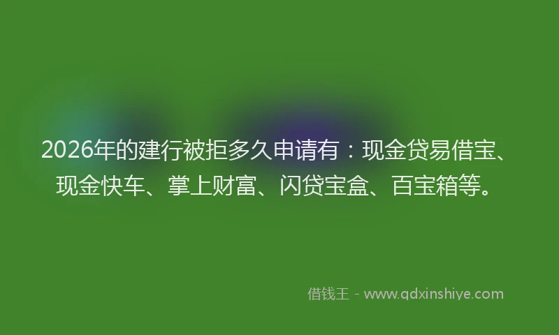 2026年的建行被拒多久申请有：现金贷易借宝、现金快车、掌上财富、闪贷宝盒、百宝箱等。