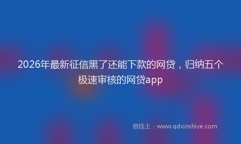 2026年最新征信黑了还能下款的网贷，归纳五个极速审核的网贷app