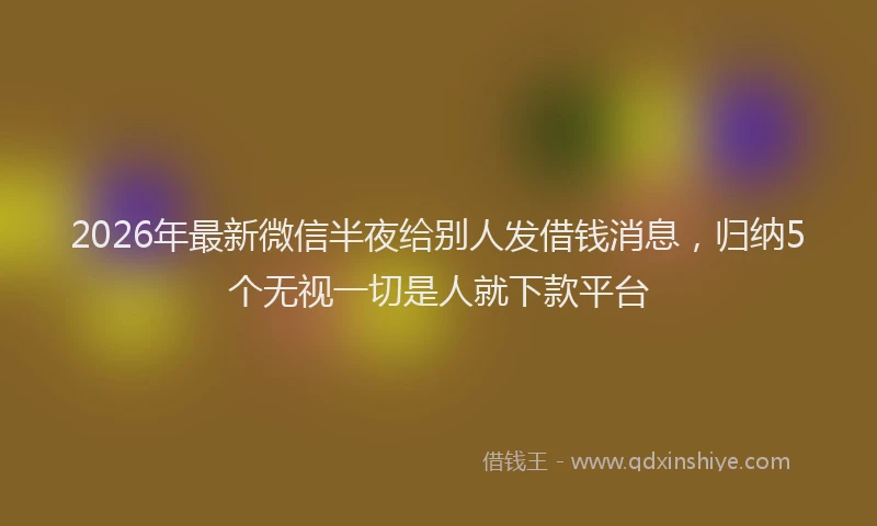 2026年最新微信半夜给别人发借钱消息，归纳5个无视一切是人就下款平台