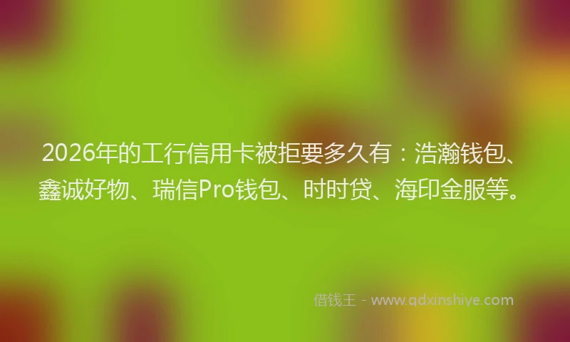 2026年的工行信用卡被拒要多久有：浩瀚钱包、鑫诚好物、瑞信Pro钱包、时时贷、海印金服等。