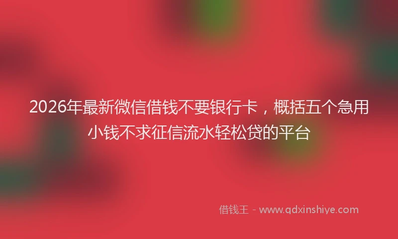 2026年最新微信借钱不要银行卡，概括五个急用小钱不求征信流水轻松贷的平台