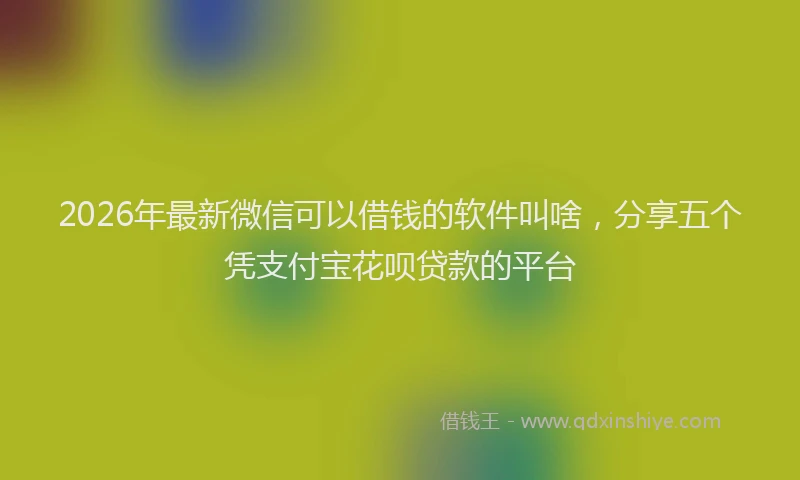 2026年最新微信可以借钱的软件叫啥，分享五个凭支付宝花呗贷款的平台