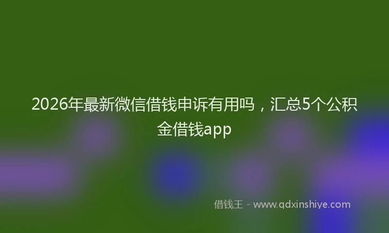 2026年最新微信借钱申诉有用吗，汇总5个公积金借钱app