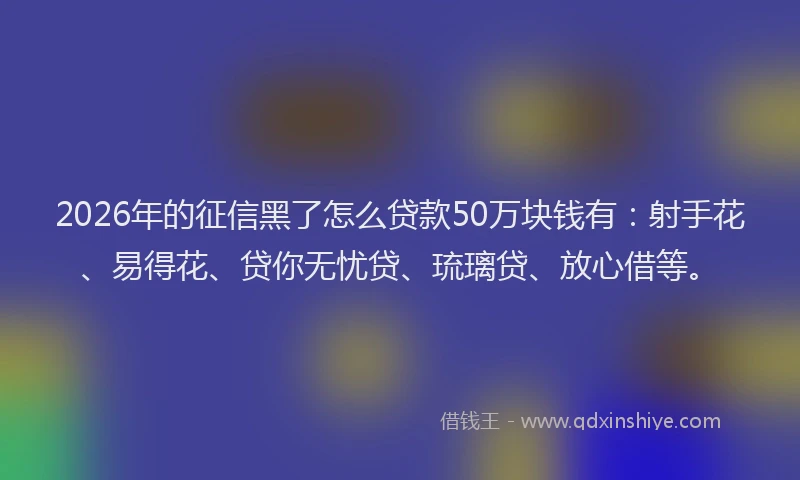 2026年的征信黑了怎么贷款50万块钱有：射手花、易得花、贷你无忧贷、琉璃贷、放心借等。