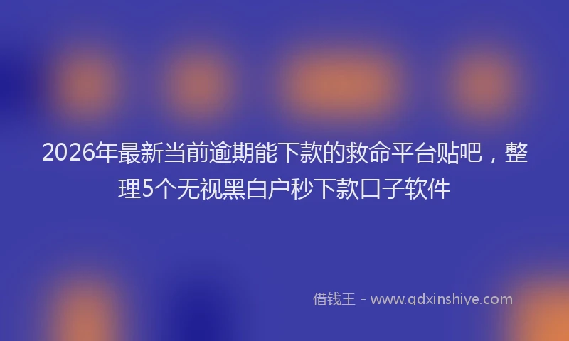 2026年最新当前逾期能下款的救命平台贴吧，整理5个无视黑白户秒下款口子软件