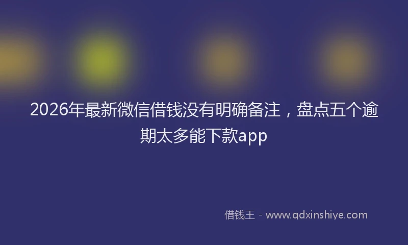 2026年最新微信借钱没有明确备注，盘点五个逾期太多能下款app