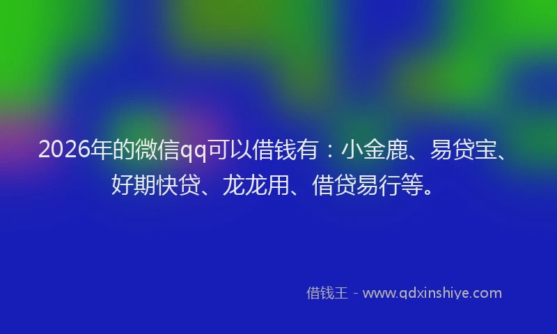2026年的微信qq可以借钱有：小金鹿、易贷宝、好期快贷、龙龙用、借贷易行等。
