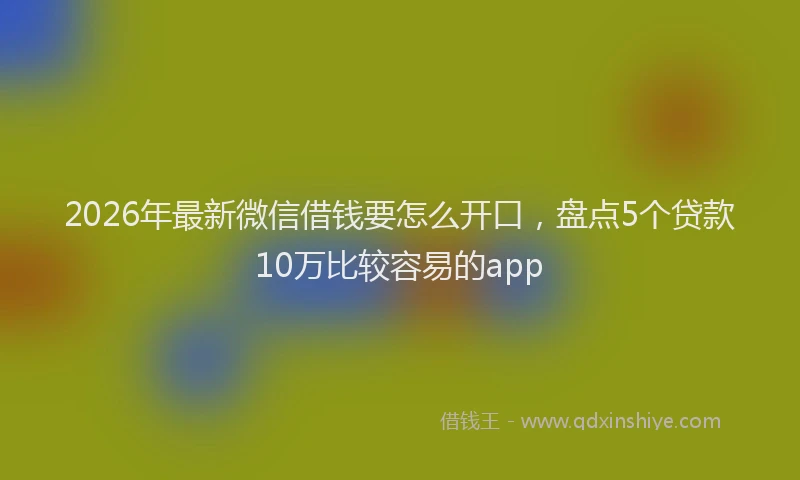 2026年最新微信借钱要怎么开口，盘点5个贷款10万比较容易的app