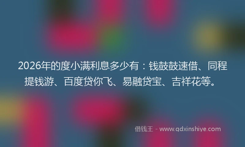 2026年的度小满利息多少有：钱鼓鼓速借、同程提钱游、百度贷你飞、易融贷宝、吉祥花等。